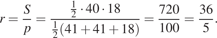 r= дробь: чис­ли­тель: S, зна­ме­на­тель: p конец дроби = дробь: чис­ли­тель: дробь: чис­ли­тель: 1, зна­ме­на­тель: 2 конец дроби умно­жить на 40 умно­жить на 18, зна­ме­на­тель: дробь: чис­ли­тель: 1, зна­ме­на­тель: 2 конец дроби левая круг­лая скоб­ка 41 плюс 41 плюс 18 пра­вая круг­лая скоб­ка конец дроби = дробь: чис­ли­тель: 720, зна­ме­на­тель: 100 конец дроби = дробь: чис­ли­тель: 36, зна­ме­на­тель: 5 конец дроби . 
