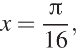 x= дробь: чис­ли­тель: Пи , зна­ме­на­тель: 16 конец дроби , 