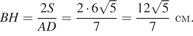 BH = дробь: чис­ли­тель: 2S, зна­ме­на­тель: AD конец дроби = дробь: чис­ли­тель: 2 умно­жить на 6 ко­рень из: на­ча­ло ар­гу­мен­та: 5 конец ар­гу­мен­та , зна­ме­на­тель: 7 конец дроби = дробь: чис­ли­тель: 12 ко­рень из: на­ча­ло ар­гу­мен­та: 5 конец ар­гу­мен­та , зна­ме­на­тель: 7 конец дроби см. 