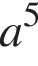  a в сте­пе­ни 5 