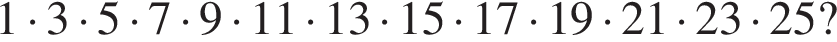  1 умно­жить на 3 умно­жить на 5 умно­жить на 7 умно­жить на 9 умно­жить на 11 умно­жить на 13 умно­жить на 15 умно­жить на 17 умно­жить на 19 умно­жить на 21 умно­жить на 23 умно­жить на 25?