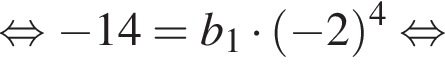  рав­но­силь­но минус 14=b_1 умно­жить на левая круг­лая скоб­ка минус 2 пра­вая круг­лая скоб­ка в сте­пе­ни 4 рав­но­силь­но 