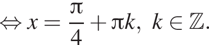  рав­но­силь­но x= дробь: чис­ли­тель: Пи , зна­ме­на­тель: 4 конец дроби плюс Пи k, k при­над­ле­жит Z . 