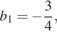 b_1 = минус дробь: чис­ли­тель: 3, зна­ме­на­тель: 4 конец дроби , 