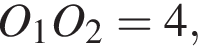 O_1O_2 = 4,