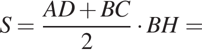 S = дробь: чис­ли­тель: AD плюс BC, зна­ме­на­тель: 2 конец дроби умно­жить на BH = 