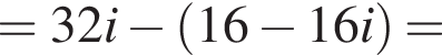 = 32i минус левая круг­лая скоб­ка 16 минус 16i пра­вая круг­лая скоб­ка =