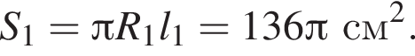  S_1 = Пи R_1 l_1 = 136 Пи см в квад­ра­те .