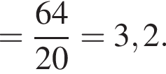 = дробь: чис­ли­тель: 64, зна­ме­на­тель: 20 конец дроби = 3,2. 