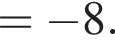 = минус 8.