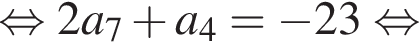  рав­но­силь­но 2a_7 плюс a_4= минус 23 рав­но­силь­но 