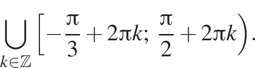 \bigcup\limits_k при­над­ле­жит Z левая квад­рат­ная скоб­ка минус дробь: чис­ли­тель: Пи , зна­ме­на­тель: 3 конец дроби плюс 2 Пи k; дробь: чис­ли­тель: Пи , зна­ме­на­тель: 2 конец дроби плюс 2 Пи k пра­вая круг­лая скоб­ка . 