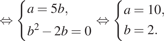  рав­но­силь­но си­сте­ма вы­ра­же­ний a=5b, b в квад­ра­те минус 2b = 0 конец си­сте­мы . рав­но­силь­но си­сте­ма вы­ра­же­ний a=10, b=2. конец си­сте­мы . 