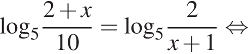 \log _5 дробь: чис­ли­тель: 2 плюс x, зна­ме­на­тель: 10 конец дроби =\log _5 дробь: чис­ли­тель: 2, зна­ме­на­тель: x плюс 1 конец дроби рав­но­силь­но 