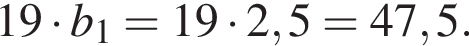  19 умно­жить на b_1 = 19 умно­жить на 2,5 = 47,5.