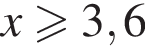 x боль­ше или равно 3,6