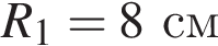  R_1 = 8 см