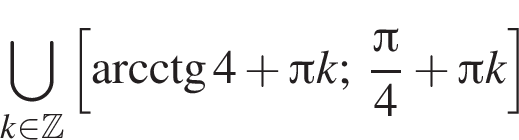 \bigcup\limits_k при­над­ле­жит Z левая квад­рат­ная скоб­ка \arcctg 4 плюс Пи k; дробь: чис­ли­тель: Пи , зна­ме­на­тель: 4 конец дроби плюс Пи k пра­вая квад­рат­ная скоб­ка 