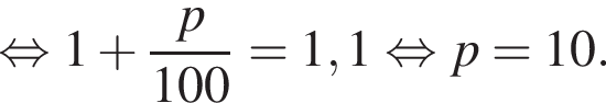  рав­но­силь­но 1 плюс дробь: чис­ли­тель: p, зна­ме­на­тель: 100 конец дроби = 1,1 рав­но­силь­но p = 10. 