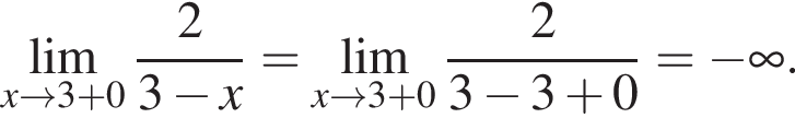 \undersetx\to 3 плюс 0\mathop\lim дробь: чис­ли­тель: 2, зна­ме­на­тель: 3 минус x конец дроби = \undersetx\to 3 плюс 0\mathop\lim дробь: чис­ли­тель: 2, зна­ме­на­тель: 3 минус 3 плюс 0 конец дроби = минус бес­ко­неч­ность . 