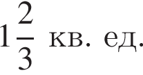  целая часть: 1, дроб­ная часть: чис­ли­тель: 2, зна­ме­на­тель: 3 кв. ед.