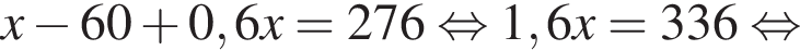 x минус 60 плюс 0,6x=276 рав­но­силь­но 1,6x=336 рав­но­силь­но 