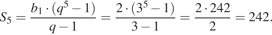 S_5 = дробь: чис­ли­тель: b_1 умно­жить на левая круг­лая скоб­ка q в сте­пе­ни 5 минус 1 пра­вая круг­лая скоб­ка , зна­ме­на­тель: q минус 1 конец дроби = дробь: чис­ли­тель: 2 умно­жить на левая круг­лая скоб­ка 3 в сте­пе­ни 5 минус 1 пра­вая круг­лая скоб­ка , зна­ме­на­тель: 3 минус 1 конец дроби = дробь: чис­ли­тель: 2 умно­жить на 242, зна­ме­на­тель: 2 конец дроби = 242. 