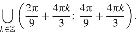 \bigcup\limits_k при­над­ле­жит Z левая круг­лая скоб­ка дробь: чис­ли­тель: 2 Пи , зна­ме­на­тель: 9 конец дроби плюс дробь: чис­ли­тель: 4 Пи k, зна­ме­на­тель: 3 конец дроби ; дробь: чис­ли­тель: 4 Пи , зна­ме­на­тель: 9 конец дроби плюс дробь: чис­ли­тель: 4 Пи k, зна­ме­на­тель: 3 конец дроби пра­вая круг­лая скоб­ка . 