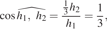  ко­си­нус \widehath_1, h_2 = дробь: чис­ли­тель: дробь: чис­ли­тель: 1, зна­ме­на­тель: 3 конец дроби h_2, зна­ме­на­тель: h_1 конец дроби = дробь: чис­ли­тель: 1, зна­ме­на­тель: 3 конец дроби , 
