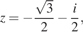 z= минус дробь: чис­ли­тель: ко­рень из: на­ча­ло ар­гу­мен­та: 3 конец ар­гу­мен­та , зна­ме­на­тель: 2 конец дроби минус дробь: чис­ли­тель: i, зна­ме­на­тель: 2 конец дроби , 