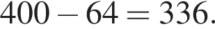 400 минус 64 = 336.