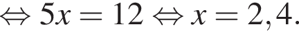  рав­но­силь­но 5x=12 рав­но­силь­но x=2,4.