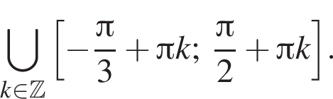 \bigcup\limits_k при­над­ле­жит Z левая квад­рат­ная скоб­ка минус дробь: чис­ли­тель: Пи , зна­ме­на­тель: 3 конец дроби плюс Пи k; дробь: чис­ли­тель: Пи , зна­ме­на­тель: 2 конец дроби плюс Пи k пра­вая квад­рат­ная скоб­ка . 