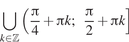 \bigcup\limits_k при­над­ле­жит Z левая круг­лая скоб­ка дробь: чис­ли­тель: Пи , зна­ме­на­тель: 4 конец дроби плюс Пи k; дробь: чис­ли­тель: Пи , зна­ме­на­тель: 2 конец дроби плюс Пи k пра­вая квад­рат­ная скоб­ка 