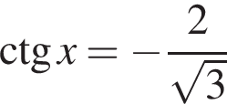 \ctg x= минус дробь: чис­ли­тель: 2, зна­ме­на­тель: ко­рень из 3 конец дроби 