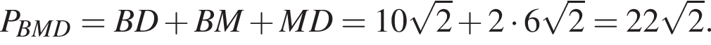P_BMD=BD плюс BM плюс MD=10 ко­рень из: на­ча­ло ар­гу­мен­та: 2 конец ар­гу­мен­та плюс 2 умно­жить на 6 ко­рень из: на­ча­ло ар­гу­мен­та: 2 конец ар­гу­мен­та =22 ко­рень из: на­ча­ло ар­гу­мен­та: 2 конец ар­гу­мен­та .