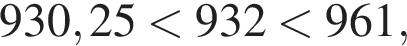 930,25 мень­ше 932 мень­ше 961,
