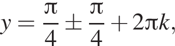 y= дробь: чис­ли­тель: Пи , зна­ме­на­тель: 4 конец дроби \pm дробь: чис­ли­тель: Пи , зна­ме­на­тель: 4 конец дроби плюс 2 Пи k, 