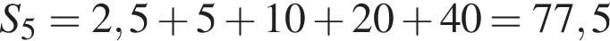  S_5 = 2,5 плюс 5 плюс 10 плюс 20 плюс 40 = 77,5