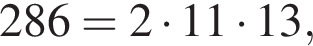 286=2 умно­жить на 11 умно­жить на 13,