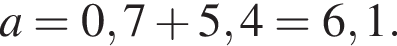 a=0,7 плюс 5,4=6,1.