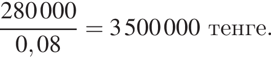  дробь: чис­ли­тель: 280 000, зна­ме­на­тель: 0,08 конец дроби =3 500 000 тенге. 