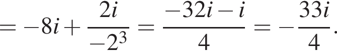 = минус 8i плюс дробь: чис­ли­тель: 2i, зна­ме­на­тель: минус 2 в кубе конец дроби = дробь: чис­ли­тель: минус 32i минус i, зна­ме­на­тель: 4 конец дроби = минус дробь: чис­ли­тель: 33i, зна­ме­на­тель: 4 конец дроби . 