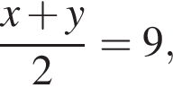  дробь: чис­ли­тель: x плюс y, зна­ме­на­тель: 2 конец дроби =9, 