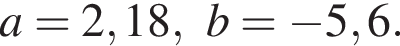 a=2,18, b= минус 5,6.