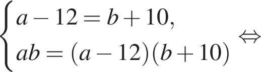  си­сте­ма вы­ра­же­ний a минус 12=b плюс 10,ab = левая круг­лая скоб­ка a минус 12 пра­вая круг­лая скоб­ка левая круг­лая скоб­ка b плюс 10 пра­вая круг­лая скоб­ка конец си­сте­мы . рав­но­силь­но 