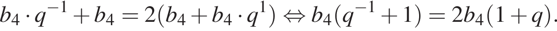 b_4 умно­жить на q в сте­пе­ни левая круг­лая скоб­ка минус 1 пра­вая круг­лая скоб­ка плюс b_4=2 левая круг­лая скоб­ка b_4 плюс b_4 умно­жить на q в сте­пе­ни левая круг­лая скоб­ка 1 пра­вая круг­лая скоб­ка пра­вая круг­лая скоб­ка рав­но­силь­но b_4 левая круг­лая скоб­ка q в сте­пе­ни левая круг­лая скоб­ка минус 1 пра­вая круг­лая скоб­ка плюс 1 пра­вая круг­лая скоб­ка =2b_4 левая круг­лая скоб­ка 1 плюс q пра­вая круг­лая скоб­ка .