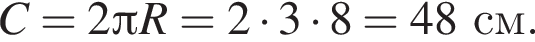C = 2 Пи R = 2 умно­жить на 3 умно­жить на 8 = 48 см.