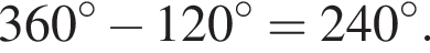 360 гра­ду­сов минус 120 гра­ду­сов=240 гра­ду­сов.