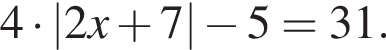 4 умно­жить на \abs2x плюс 7 минус 5=31.